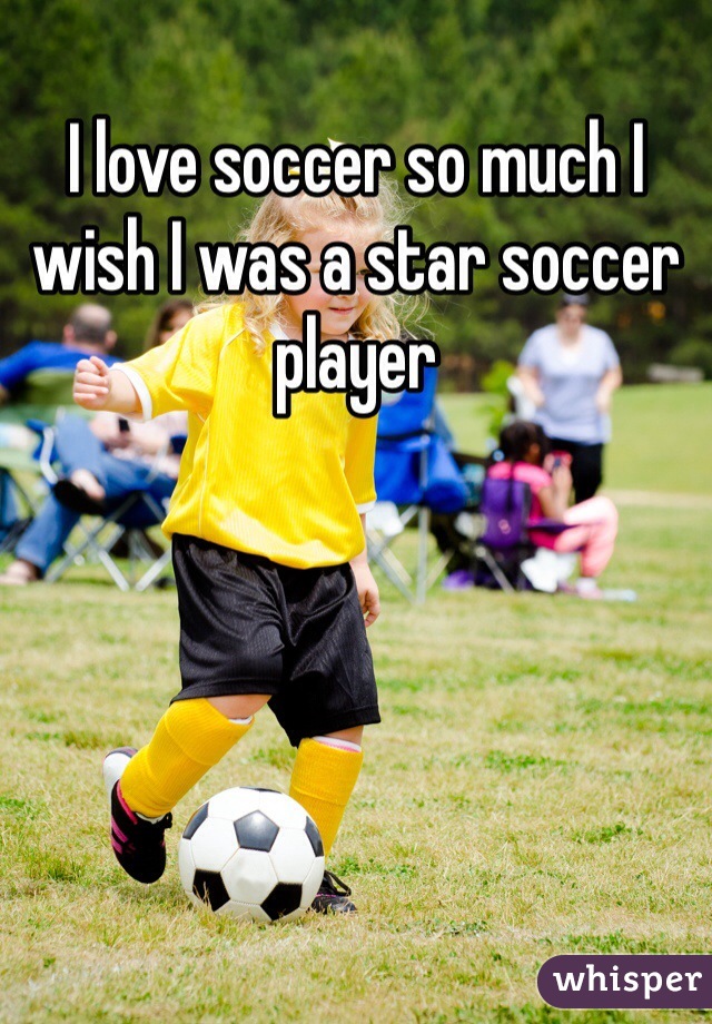 I love soccer so much I wish I was a star soccer player