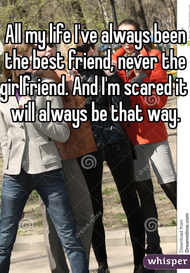 All my life I've always been the best friend, never the girlfriend. And I'm scared it will always be that way.