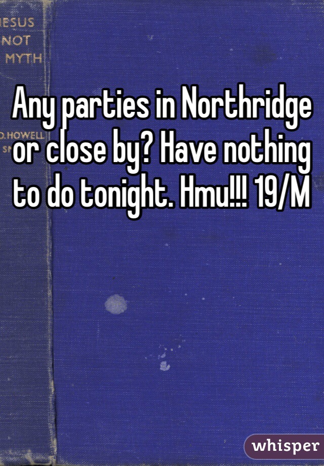 Any parties in Northridge or close by? Have nothing to do tonight. Hmu!!! 19/M