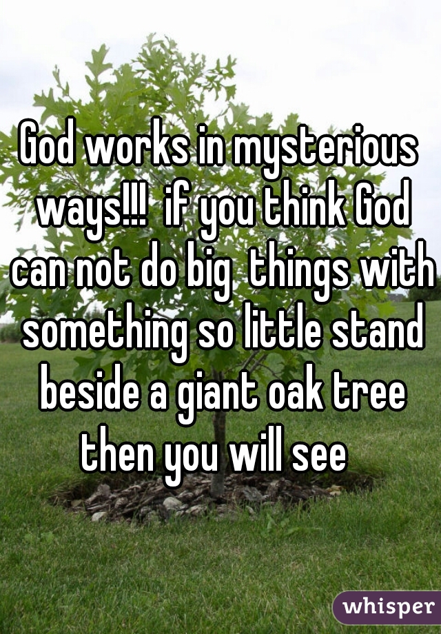 God works in mysterious ways!!!  if you think God can not do big  things with something so little stand beside a giant oak tree then you will see  