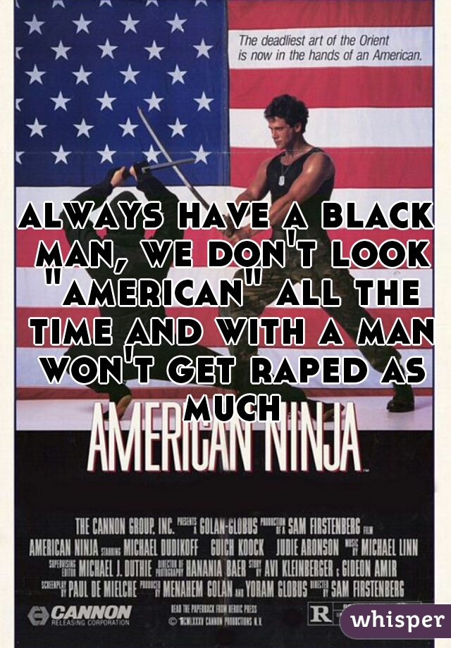 always have a black man, we don't look "american" all the time and with a man won't get raped as much