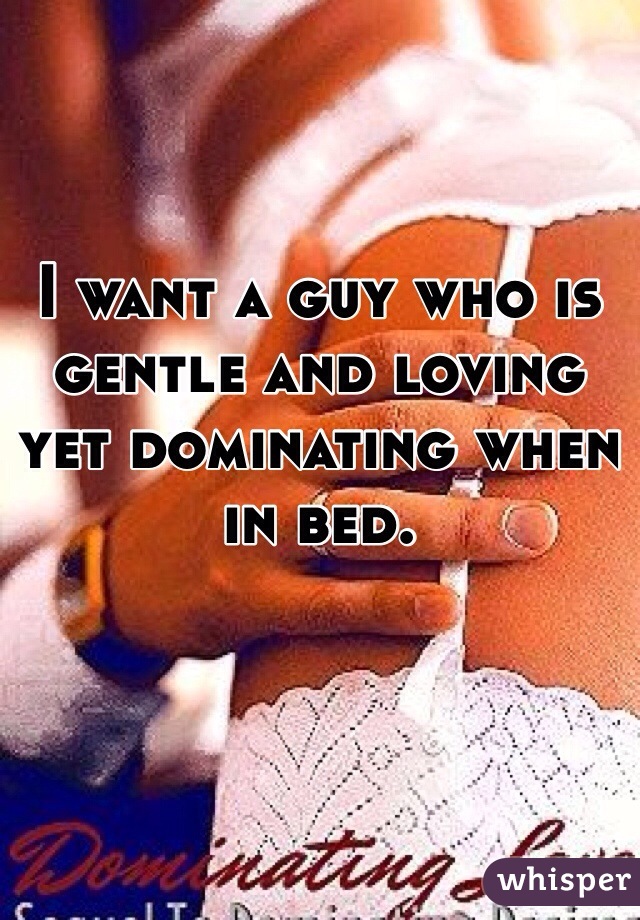 I want a guy who is gentle and loving yet dominating when in bed. 