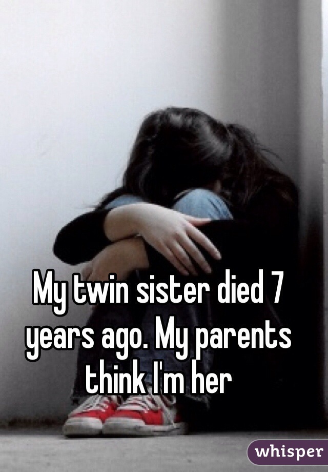 My twin sister died 7 years ago. My parents think I'm her