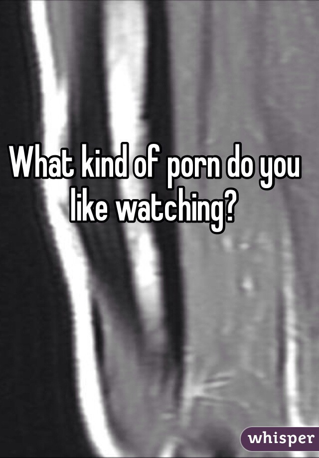 What kind of porn do you like watching? 