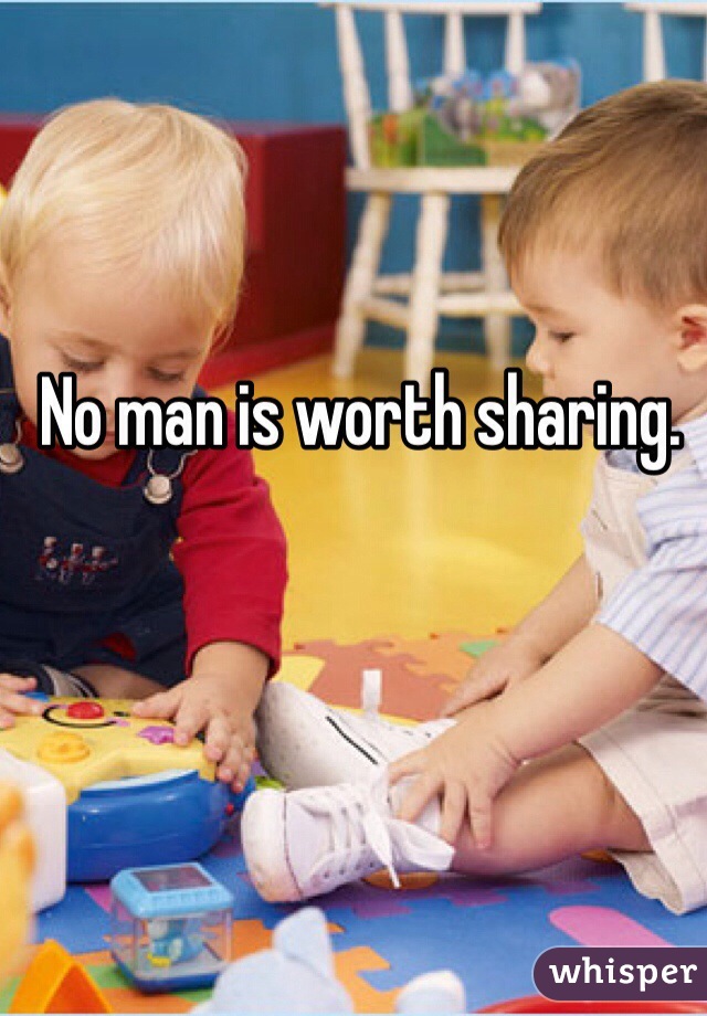 No man is worth sharing.