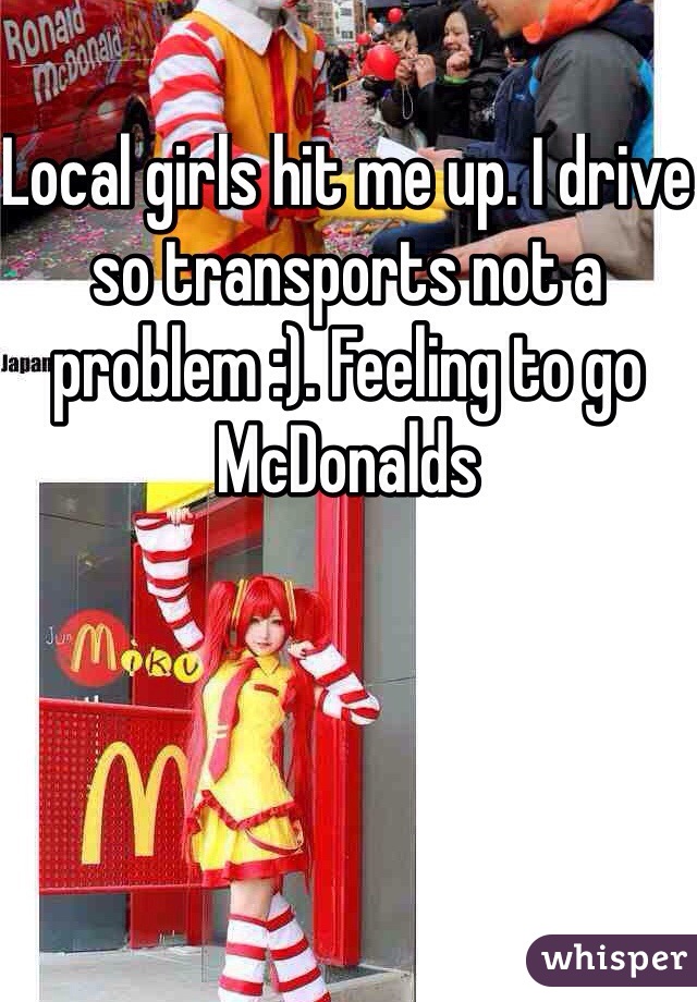 Local girls hit me up. I drive so transports not a problem :). Feeling to go McDonalds 