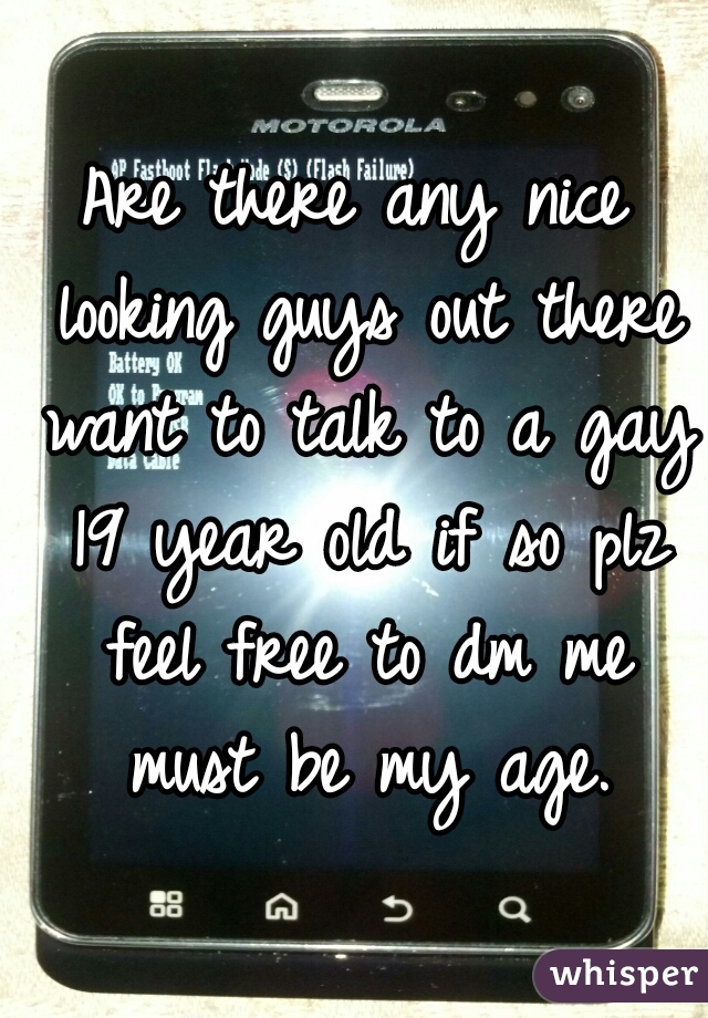 Are there any nice looking guys out there want to talk to a gay 19 year old if so plz feel free to dm me must be my age.