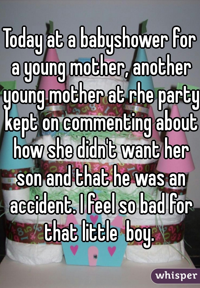 Today at a babyshower for a young mother, another young mother at rhe party kept on commenting about how she didn't want her son and that he was an accident. I feel so bad for that little  boy. 