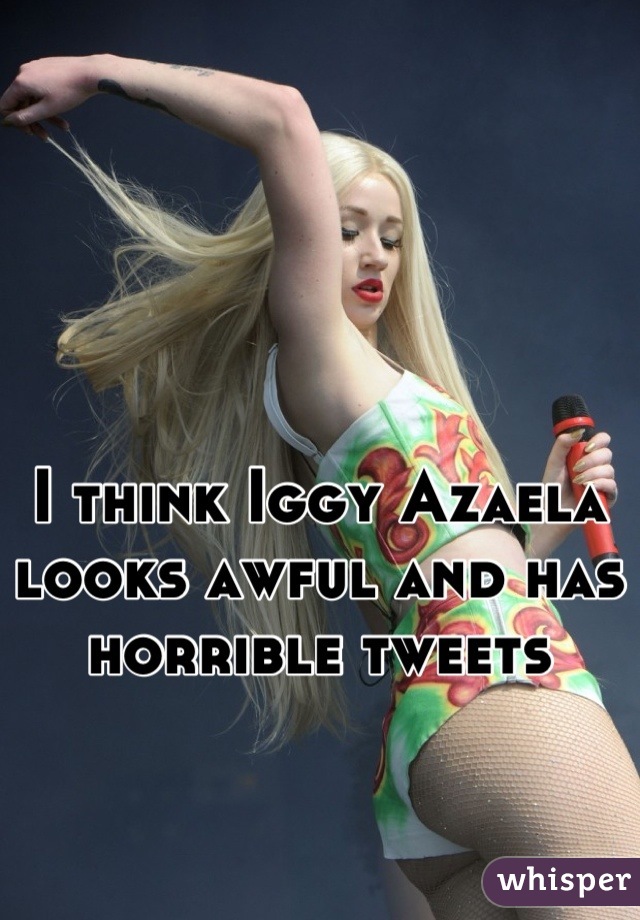 I think Iggy Azaela looks awful and has horrible tweets