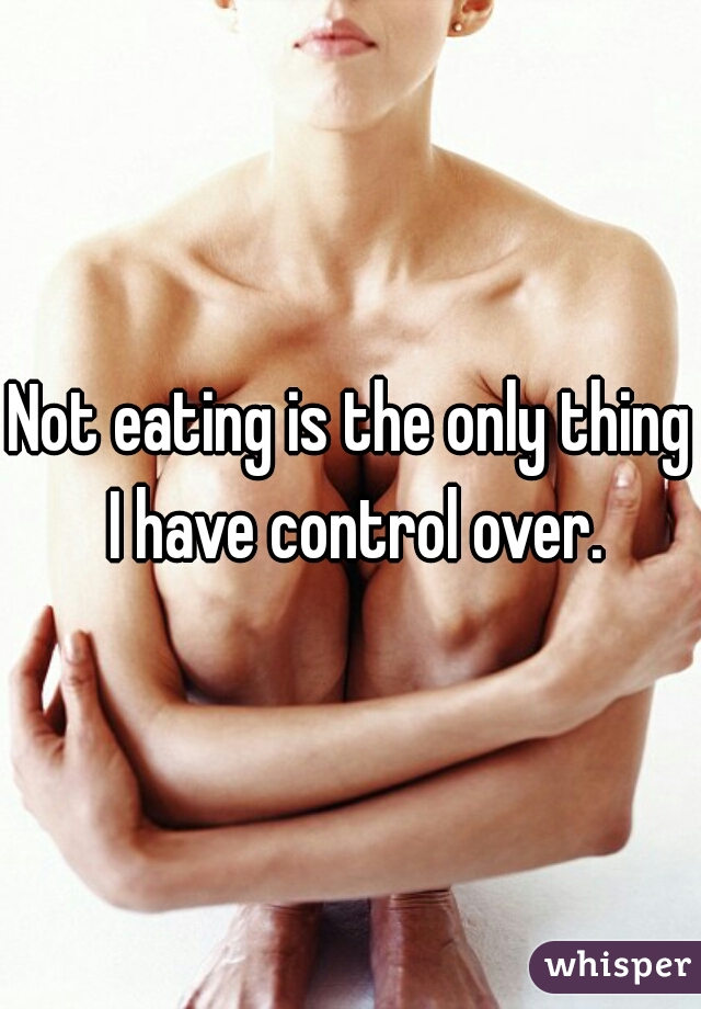 Not eating is the only thing I have control over.