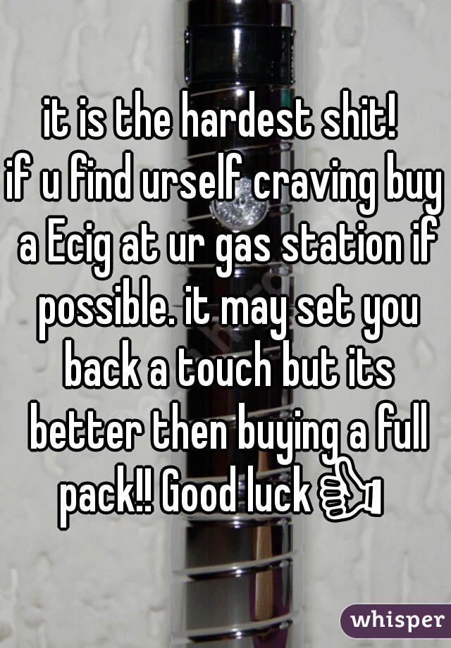 it is the hardest shit! 
if u find urself craving buy a Ecig at ur gas station if possible. it may set you back a touch but its better then buying a full pack!! Good luck👍 .