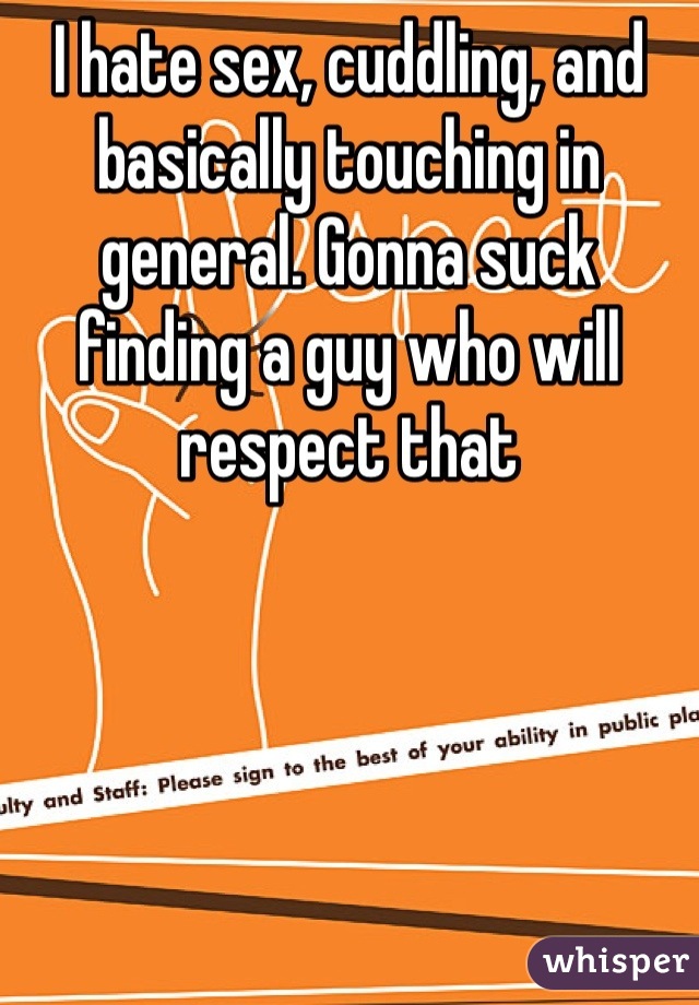 I hate sex, cuddling, and basically touching in general. Gonna suck finding a guy who will respect that