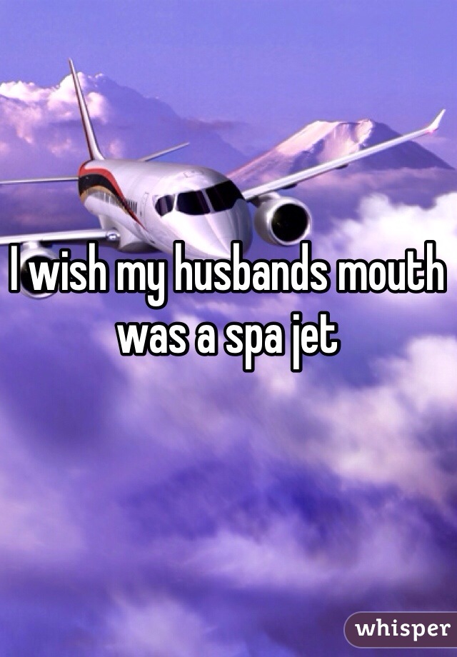 I wish my husbands mouth was a spa jet 