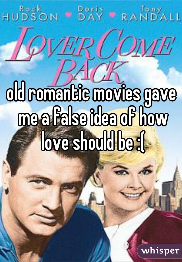 old romantic movies gave me a false idea of how love should be :(