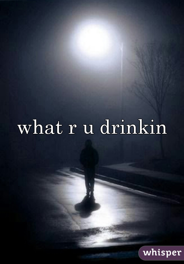 what r u drinkin