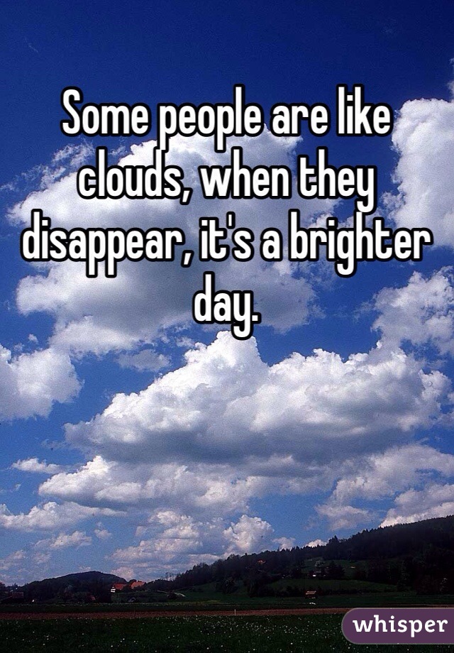 Some people are like clouds, when they disappear, it's a brighter day.