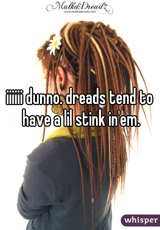 iiiiii dunno. dreads tend to have a lil stink in'em.