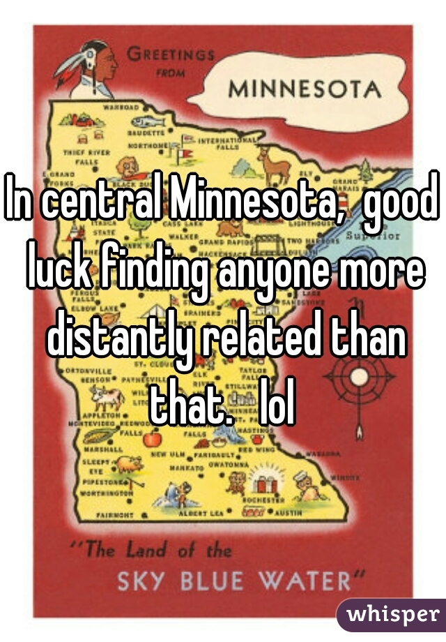 In central Minnesota,  good luck finding anyone more distantly related than that.   lol 