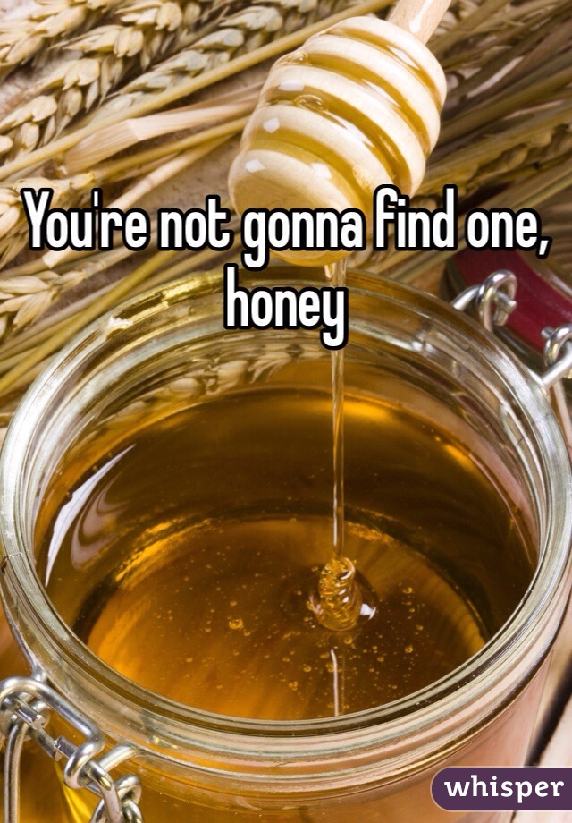 You're not gonna find one, honey