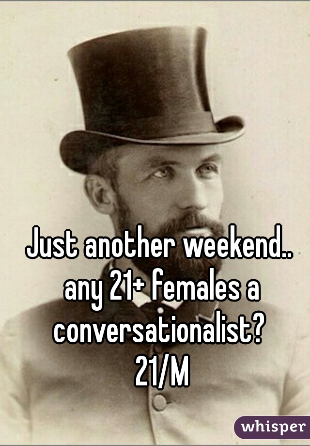 Just another weekend.. 
any 21+ females a conversationalist?  
21/M

