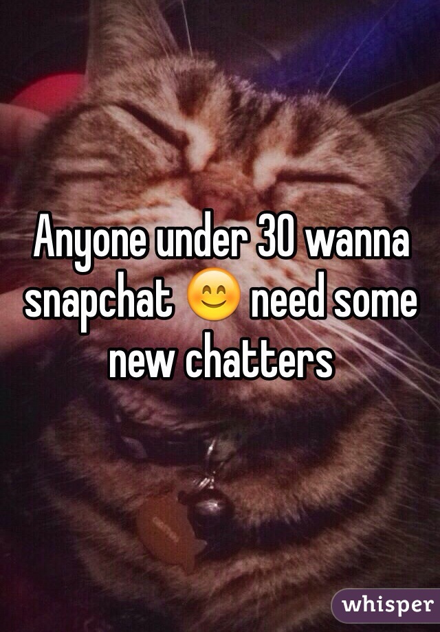 Anyone under 30 wanna snapchat 😊 need some new chatters 