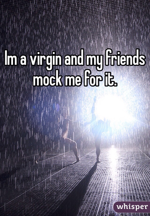 Im a virgin and my friends mock me for it.