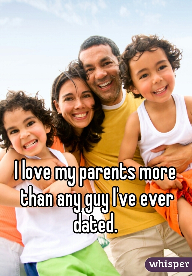 I love my parents more than any guy I've ever dated. 