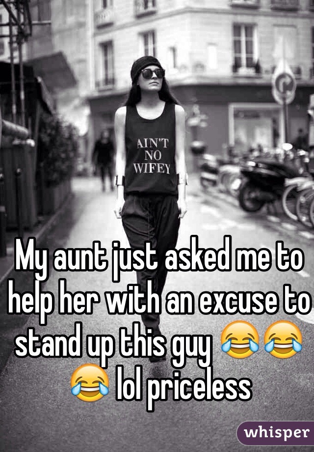 My aunt just asked me to help her with an excuse to stand up this guy 😂😂😂 lol priceless 