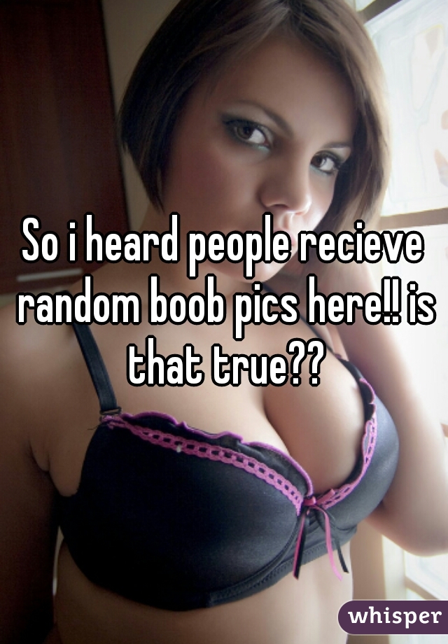 So i heard people recieve random boob pics here!! is that true??