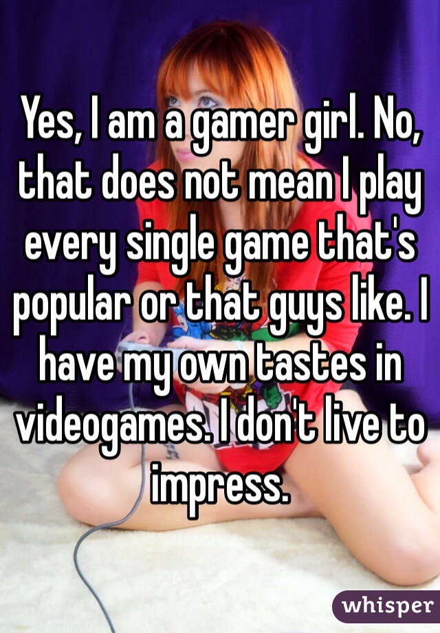 Yes, I am a gamer girl. No, that does not mean I play every single game that's popular or that guys like. I have my own tastes in videogames. I don't live to impress.