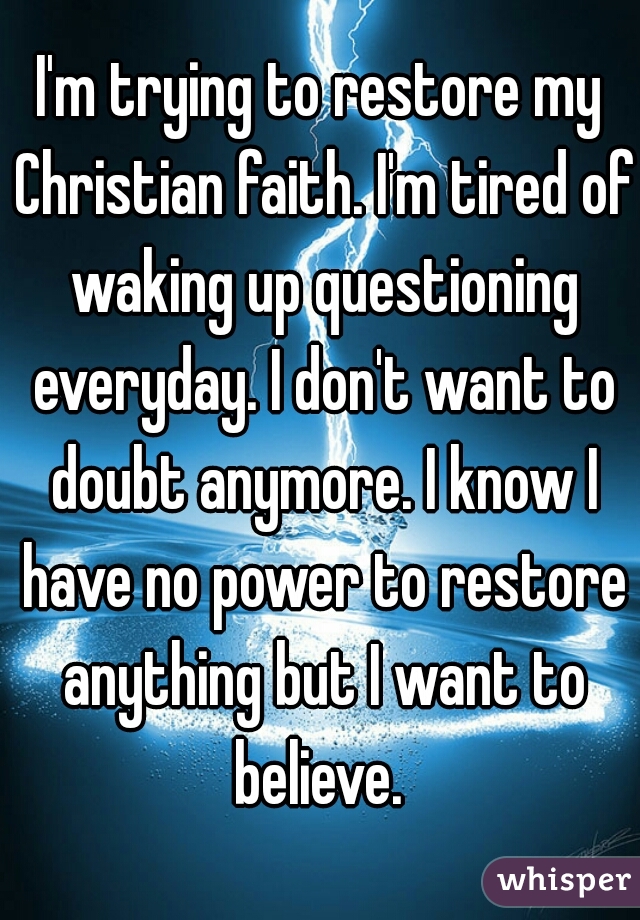 I'm trying to restore my Christian faith. I'm tired of waking up questioning everyday. I don't want to doubt anymore. I know I have no power to restore anything but I want to believe. 