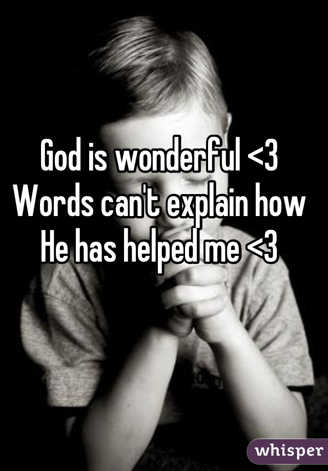 God is wonderful <3 Words can't explain how He has helped me <3