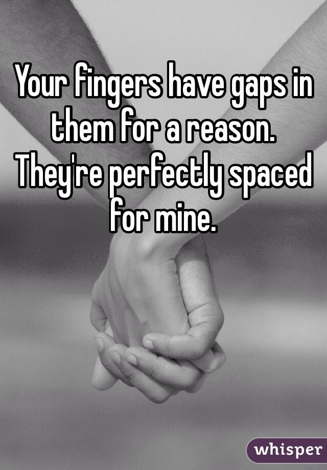 Your fingers have gaps in them for a reason. They're perfectly spaced for mine.