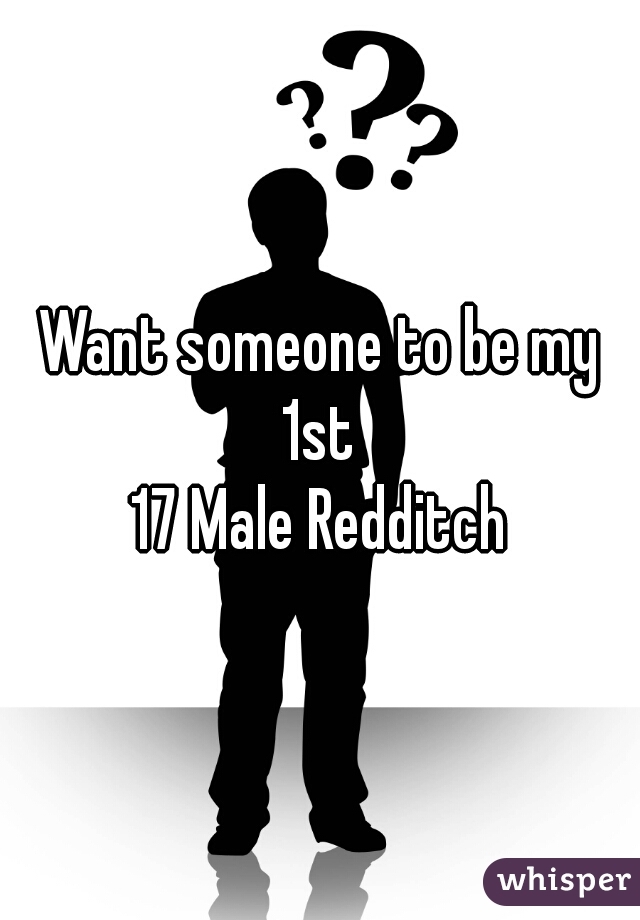 Want someone to be my 1st 
17 Male Redditch