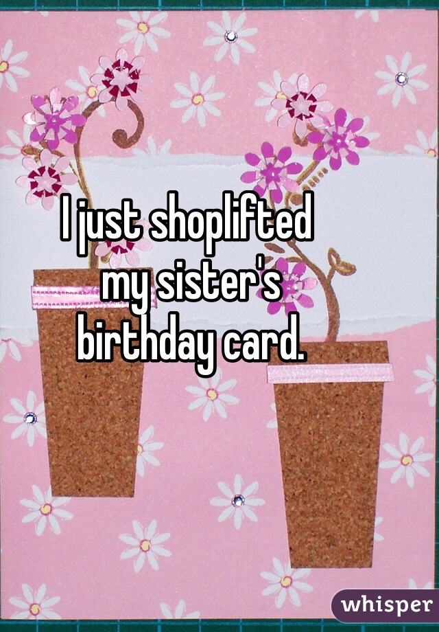 I just shoplifted
 my sister's
 birthday card.