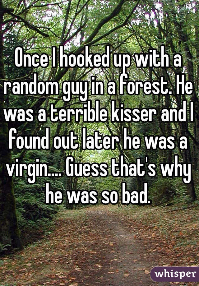 Once I hooked up with a random guy in a forest. He was a terrible kisser and I found out later he was a virgin.... Guess that's why he was so bad.