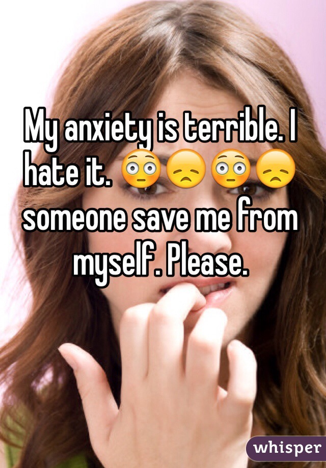 My anxiety is terrible. I hate it. 😳😞😳😞 someone save me from myself. Please. 