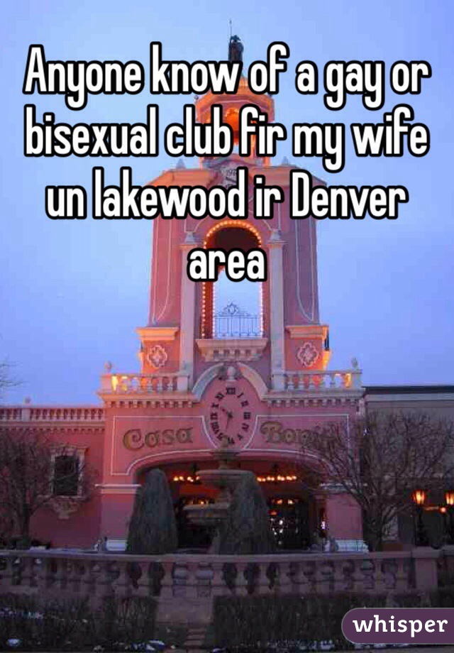 Anyone know of a gay or bisexual club fir my wife un lakewood ir Denver area 