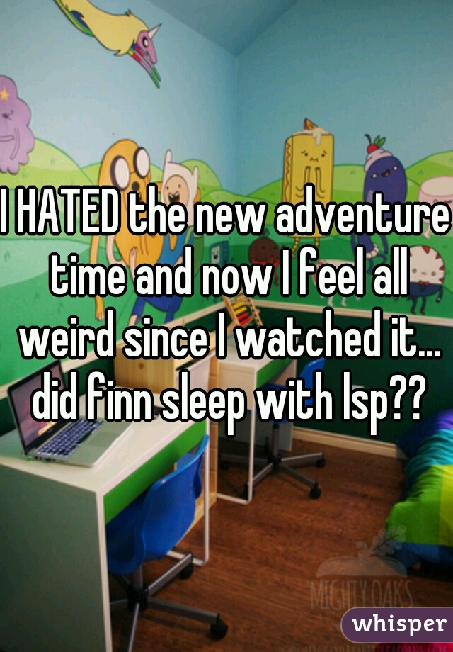 I HATED the new adventure time and now I feel all weird since I watched it... did finn sleep with lsp??