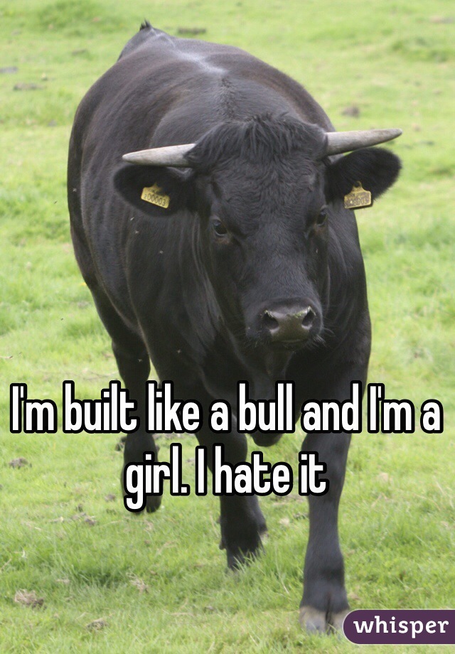 I'm built like a bull and I'm a girl. I hate it