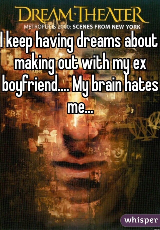 I keep having dreams about making out with my ex boyfriend.... My brain hates me...