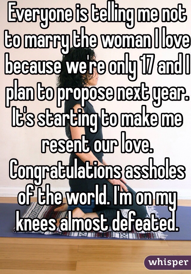 Everyone is telling me not to marry the woman I love because we're only 17 and I plan to propose next year. It's starting to make me resent our love. Congratulations assholes of the world. I'm on my knees almost defeated.