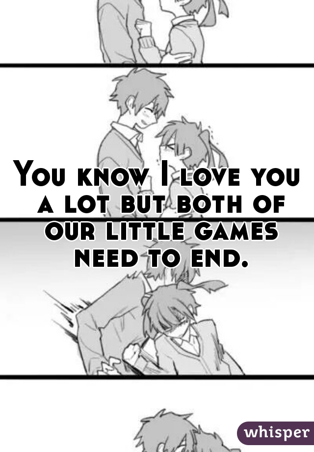 You know I love you a lot but both of our little games need to end.