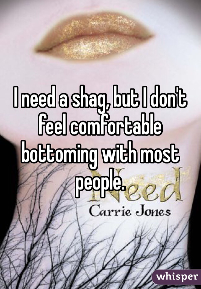 I need a shag, but I don't feel comfortable bottoming with most people. 