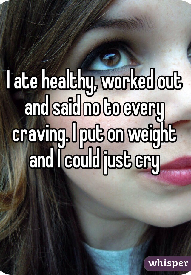 I ate healthy, worked out and said no to every craving. I put on weight and I could just cry 