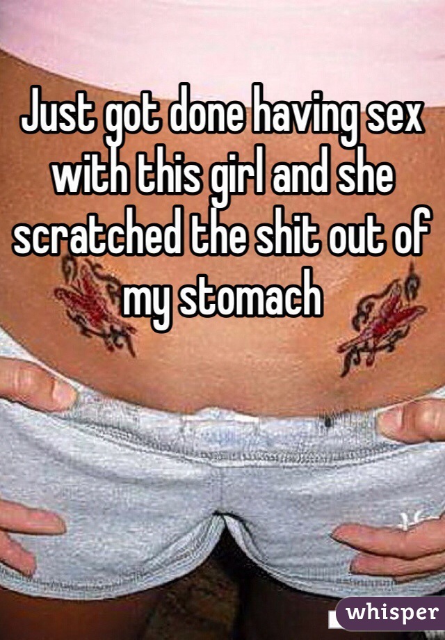 Just got done having sex with this girl and she scratched the shit out of my stomach  