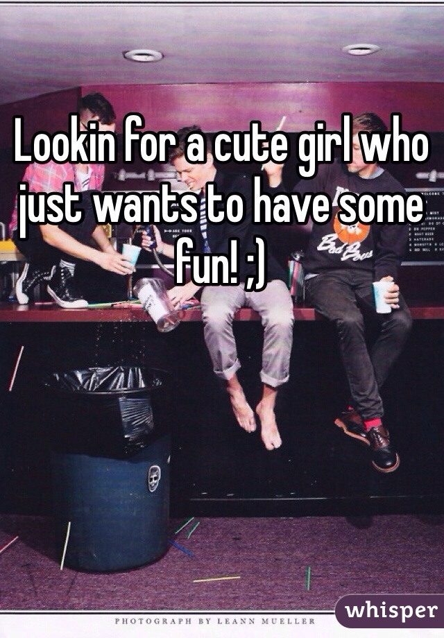 Lookin for a cute girl who just wants to have some fun! ;) 