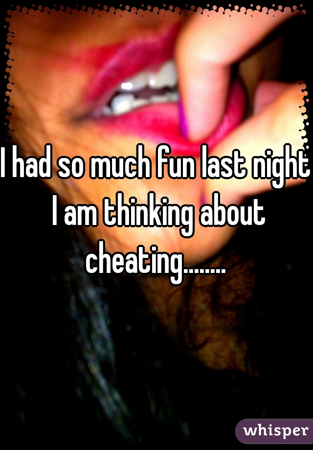 I had so much fun last night I am thinking about cheating........ 