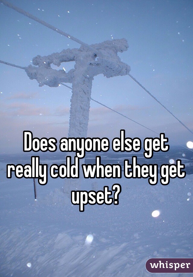 Does anyone else get really cold when they get upset?