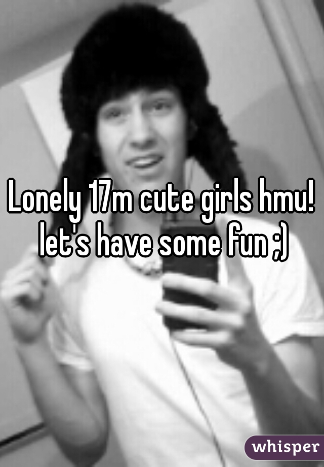 Lonely 17m cute girls hmu! let's have some fun ;)